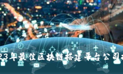 2023年最佳区块链搭建平台公司推荐