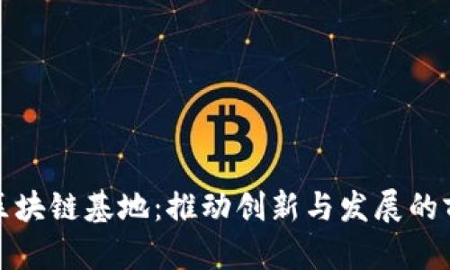 大数据区块链基地：推动创新与发展的前沿阵地