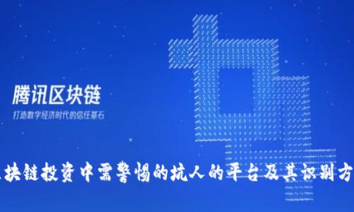 区块链投资中需警惕的坑人的平台及其识别方法