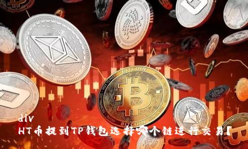 div
HT币提到TP钱包选择哪个链进行交易？
