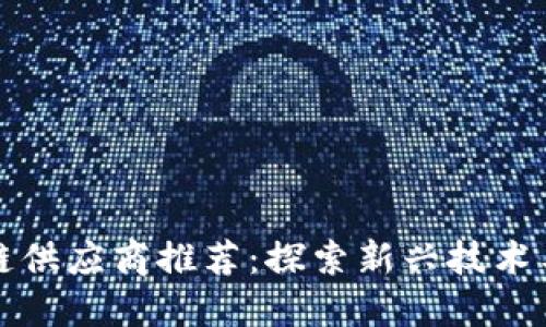 仙游区块链供应商推荐：探索新兴技术与商业模式