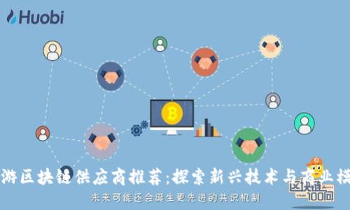 仙游区块链供应商推荐：探索新兴技术与商业模式
