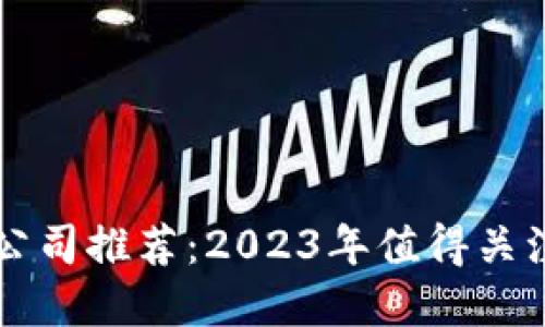 区块链技术公司推荐：2023年值得关注的优秀企业