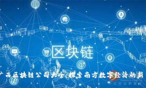广西区块链公司大全：探索南方数字经济的新星