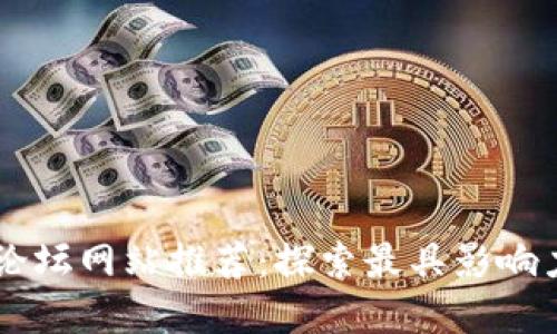 区块链商用论坛网站推荐：探索最具影响力的讨论平台