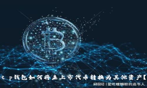 t p钱包如何将未上市代币转换为其他资产？