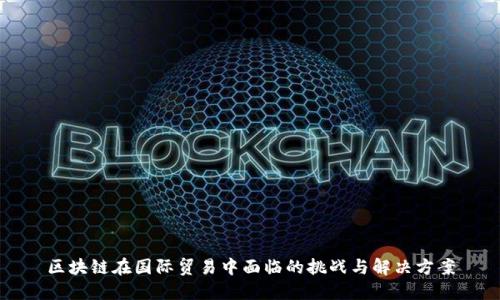 区块链在国际贸易中面临的挑战与解决方案