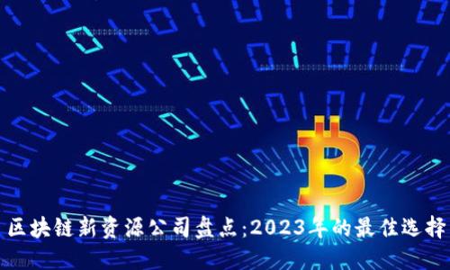 区块链新资源公司盘点：2023年的最佳选择