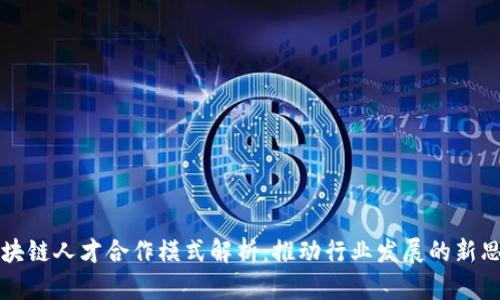 区块链人才合作模式解析：推动行业发展的新思路