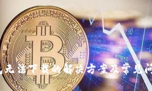 t p钱包无法下载的解决方案及常见问题解答