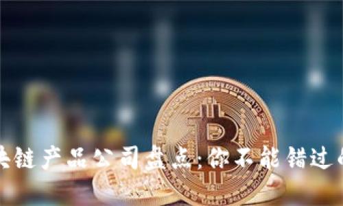 全球区块链产品公司盘点：你不能错过的创新者