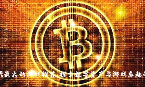 区块链时代最火的游戏推荐：探索数字资产与游戏乐趣的完美结合