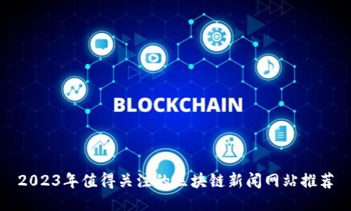2023年值得关注的区块链新闻网站推荐
