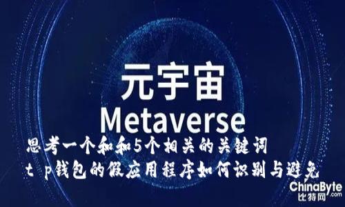 思考一个和和5个相关的关键词  
t p钱包的假应用程序如何识别与避免