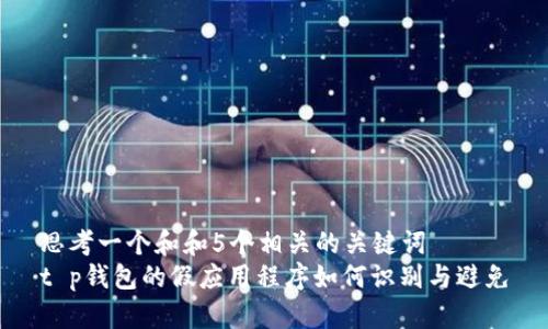 思考一个和和5个相关的关键词  
t p钱包的假应用程序如何识别与避免