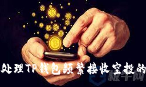 :
如何处理TP钱包频繁接收空投的问题