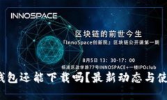: t p钱包还能下载吗？最新动态与使用指南