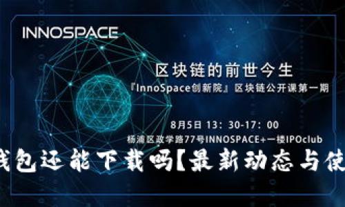 : t p钱包还能下载吗？最新动态与使用指南