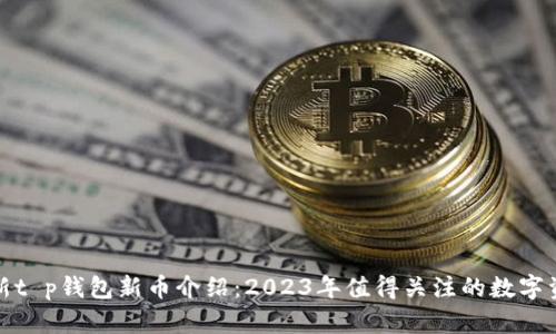 最新t p钱包新币介绍：2023年值得关注的数字资产