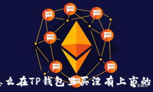  
怎么在TP钱包里买没有上市的币
