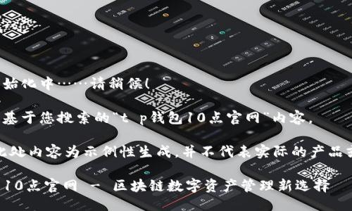 网站初始化中……请稍候！

下面是基于您搜索的“t p钱包10点官网”内容。

注意：此处内容为示例性生成，并不代表实际的产品或服务。

TP钱包10点官网 - 区块链数字资产管理新选择