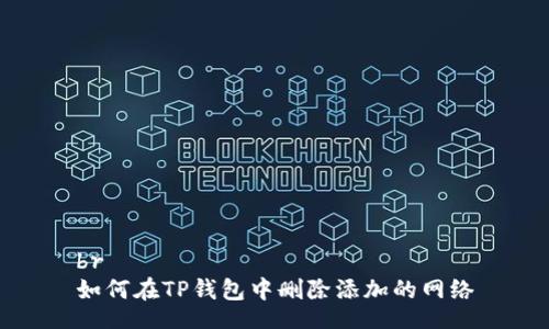 br
如何在TP钱包中删除添加的网络